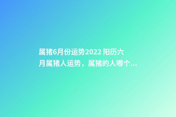 属猪6月份运势2022 阳历六月属猪人运势，属猪的人哪个月份出生的命运最好-第1张-观点-玄机派